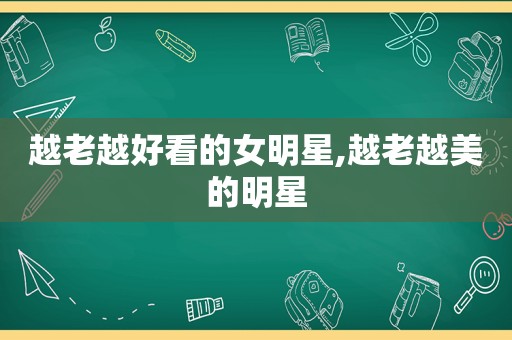 越老越好看的女明星,越老越美的明星
