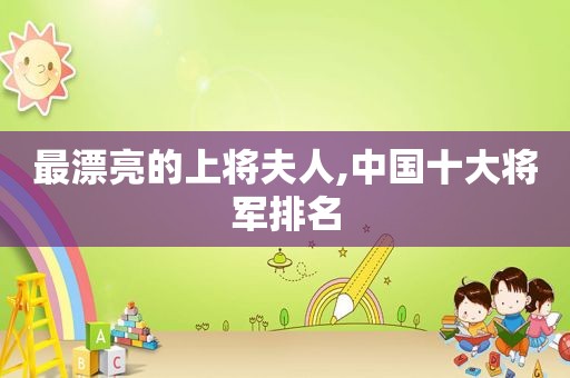 最漂亮的上将夫人,中国十大将军排名