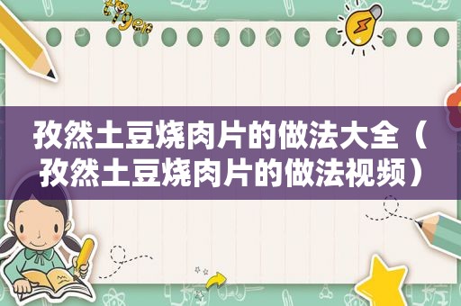 孜然土豆烧肉片的做法大全（孜然土豆烧肉片的做法视频）