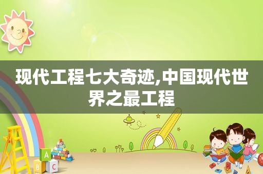 现代工程七大奇迹,中国现代世界之最工程