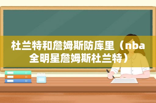 杜兰特和詹姆斯防库里（nba全明星詹姆斯杜兰特）