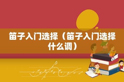 笛子入门选择（笛子入门选择什么调）