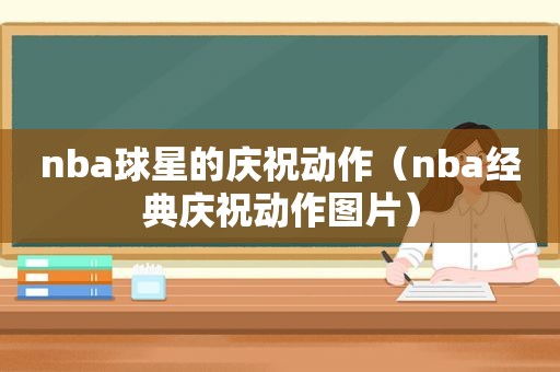 nba球星的庆祝动作（nba经典庆祝动作图片）