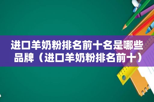 进口羊奶粉排名前十名是哪些品牌（进口羊奶粉排名前十）