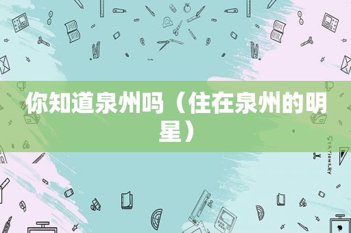 你知道泉州吗（住在泉州的明星）