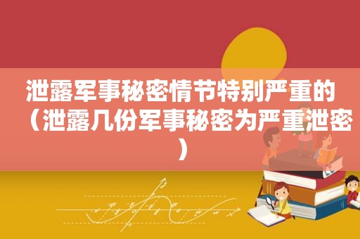 泄露军事秘密情节特别严重的（泄露几份军事秘密为严重泄密）