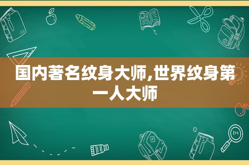 国内著名纹身大师,世界纹身第一人大师