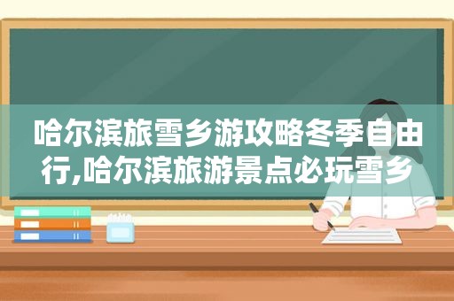 哈尔滨旅雪乡游攻略冬季自由行,哈尔滨旅游景点必玩雪乡
