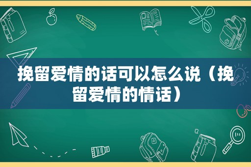 挽留爱情的话可以怎么说（挽留爱情的情话）