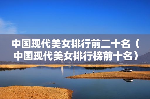 中国现代美女排行前二十名（中国现代美女排行榜前十名）