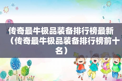 传奇最牛极品装备排行榜最新（传奇最牛极品装备排行榜前十名）