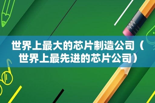 世界上最大的芯片制造公司（世界上最先进的芯片公司）