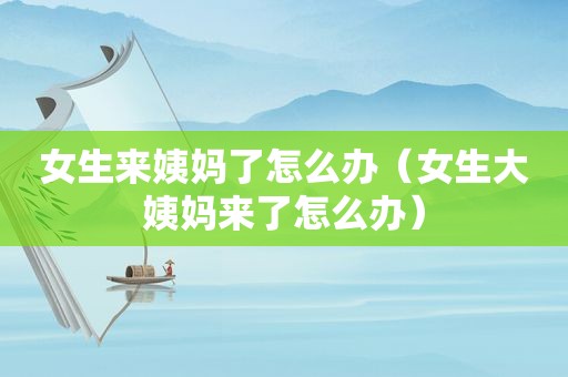 女生来姨妈了怎么办（女生大姨妈来了怎么办）