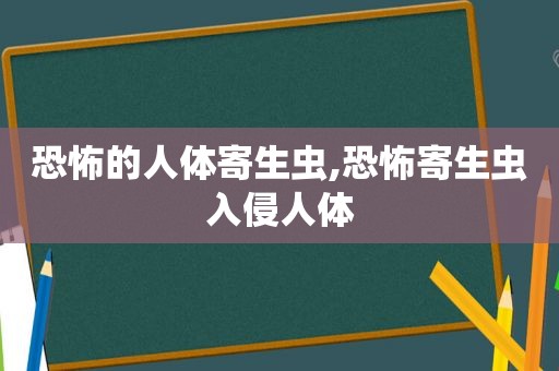 恐怖的人体寄生虫,恐怖寄生虫入侵人体
