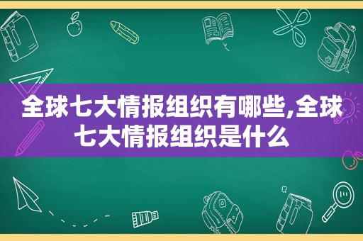全球七大情报组织有哪些,全球七大情报组织是什么