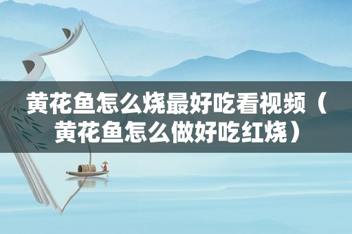 黄花鱼怎么烧最好吃看视频（黄花鱼怎么做好吃红烧）