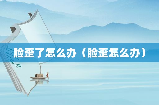 脸歪了怎么办（脸歪怎么办）
