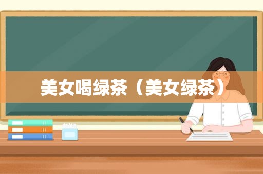 美女喝绿茶（美女绿茶）