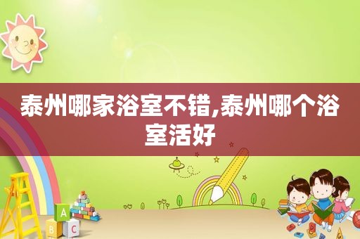泰州哪家浴室不错,泰州哪个浴室活好