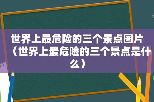 世界上最危险的三个景点图片（世界上最危险的三个景点是什么）