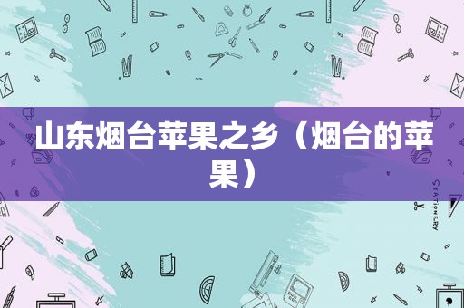 山东烟台苹果之乡（烟台的苹果）