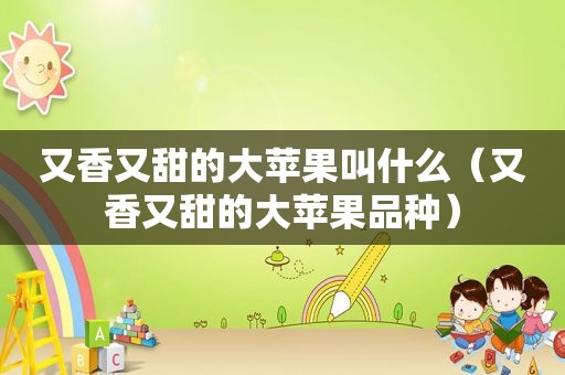 又香又甜的大苹果叫什么（又香又甜的大苹果品种）