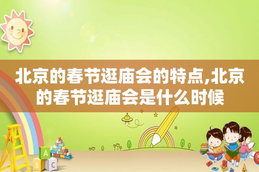 北京的春节逛庙会的特点,北京的春节逛庙会是什么时候