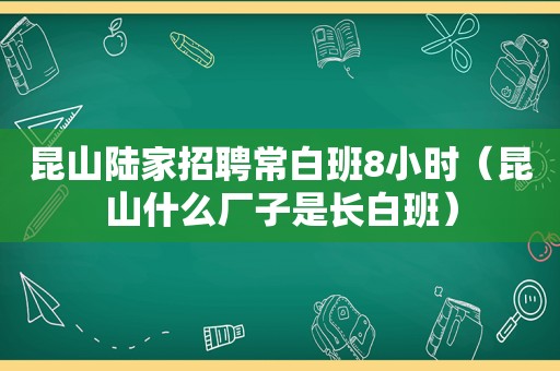 昆山陆家招聘常白班8小时（昆山什么厂子是长白班）