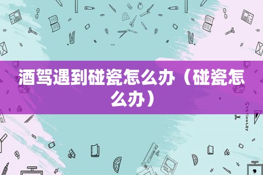 酒驾遇到碰瓷怎么办（碰瓷怎么办）
