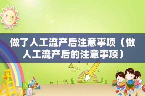 做了人工流产后注意事项（做人工流产后的注意事项）