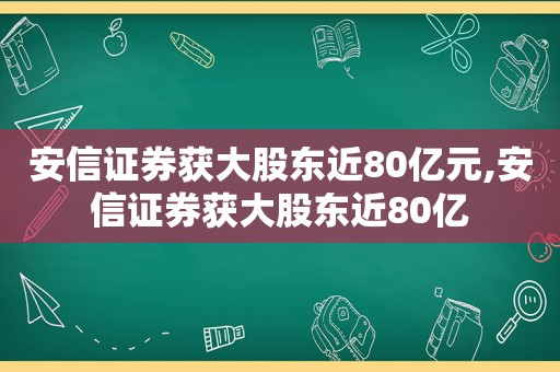安信证券获大股东近80亿元,安信证券获大股东近80亿