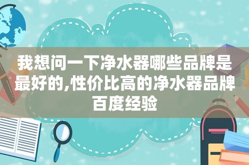 我想问一下净水器哪些品牌是最好的,性价比高的净水器品牌百度经验