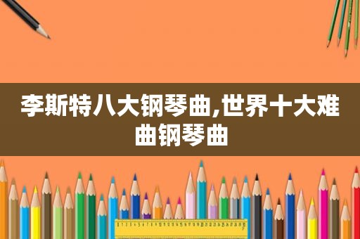 李斯特八大钢琴曲,世界十大难曲钢琴曲