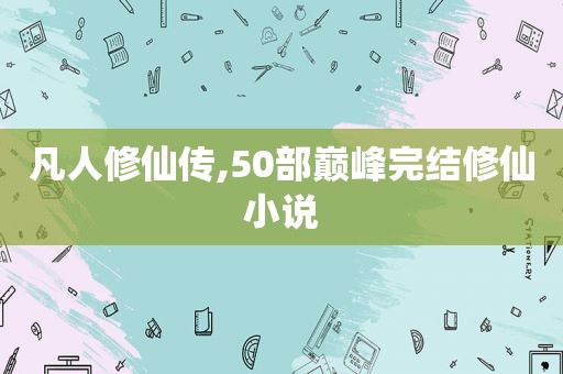 凡人修仙传,50部巅峰完结修仙小说