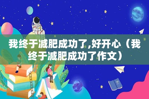 我终于减肥成功了,好开心（我终于减肥成功了作文）