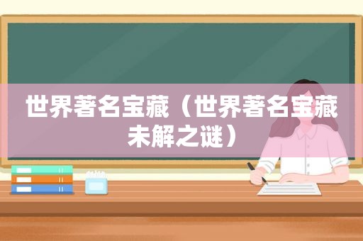 世界著名宝藏（世界著名宝藏未解之谜）
