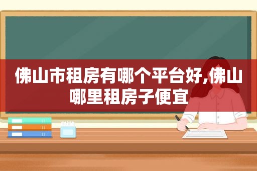 佛山市租房有哪个平台好,佛山哪里租房子便宜
