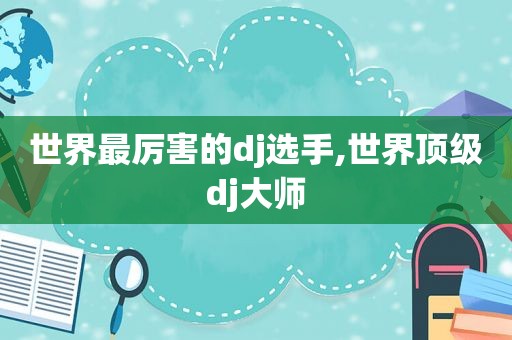 世界最厉害的dj选手,世界顶级dj大师