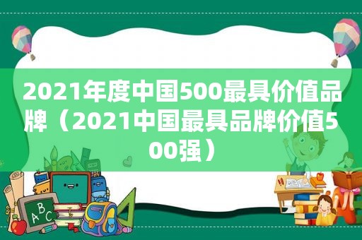 2021年度中国500最具价值品牌（2021中国最具品牌价值500强）