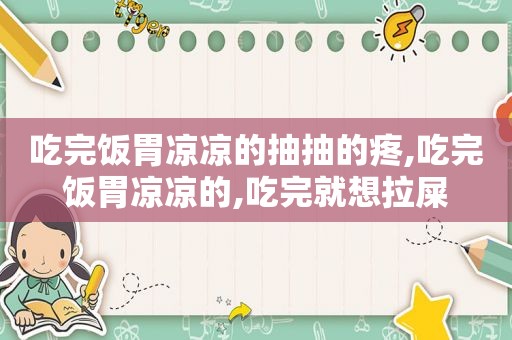 吃完饭胃凉凉的抽抽的疼,吃完饭胃凉凉的,吃完就想拉屎