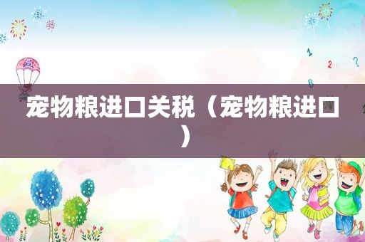 宠物粮进口关税（宠物粮进口）