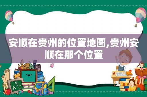 安顺在贵州的位置地图,贵州安顺在那个位置