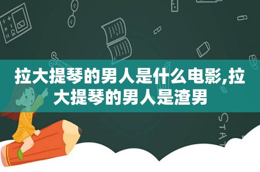 拉大提琴的男人是什么电影,拉大提琴的男人是渣男
