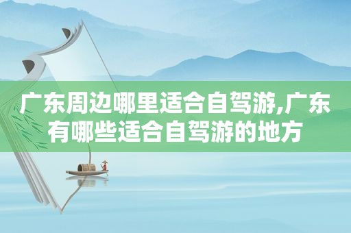 广东周边哪里适合自驾游,广东有哪些适合自驾游的地方