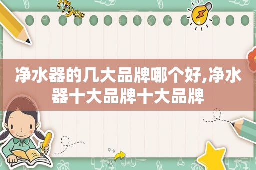 净水器的几大品牌哪个好,净水器十大品牌十大品牌