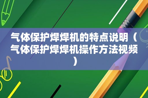 气体保护焊焊机的特点说明（气体保护焊焊机操作方法视频）