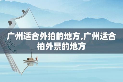广州适合外拍的地方,广州适合拍外景的地方