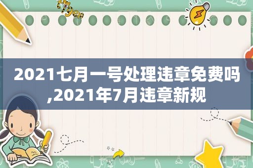 2021七月一号处理违章免费吗,2021年7月违章新规