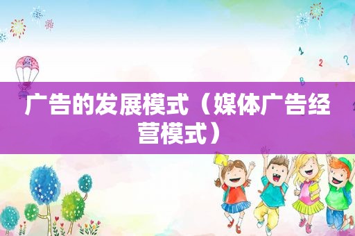 广告的发展模式（媒体广告经营模式）