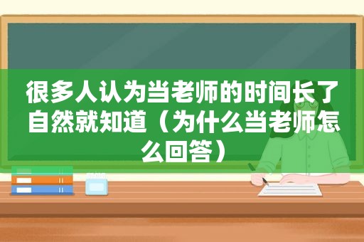 很多人认为当老师的时间长了自然就知道（为什么当老师怎么回答）